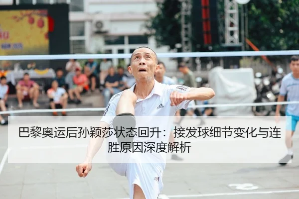 巴黎奥运后孙颖莎状态回升:接发球细节变化与连胜原因深度解析
